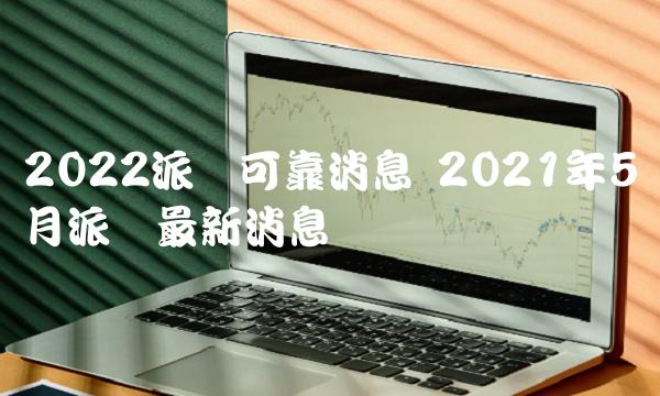 2022派币可靠消息 2021年5月派币最新消息-第1张图片-交易所
